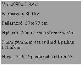Text Box: Vn: 00800-2604slBurargeta 800 kg.Pallastr: 50 x 75 cmHjl eru 125mm  me gmmbora.3 mm gmmmotta er lmd  pallinn til hlfar.Hgt er a srpanta palla eftir mli.